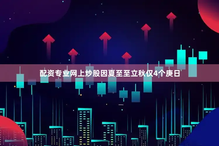 配资专业网上炒股因夏至至立秋仅4个庚日