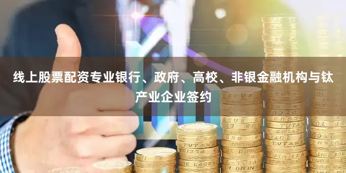 线上股票配资专业银行、政府、高校、非银金融机构与钛产业企业签约