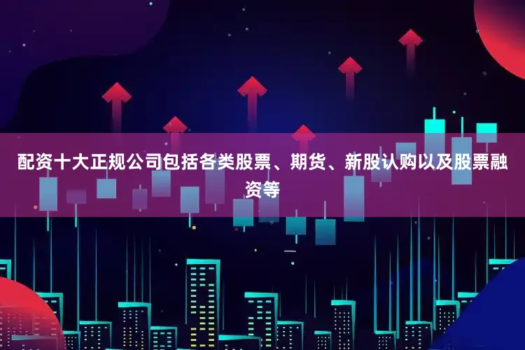 配资十大正规公司包括各类股票、期货、新股认购以及股票融资等