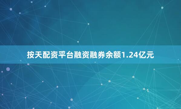 按天配资平台融资融券余额1.24亿元