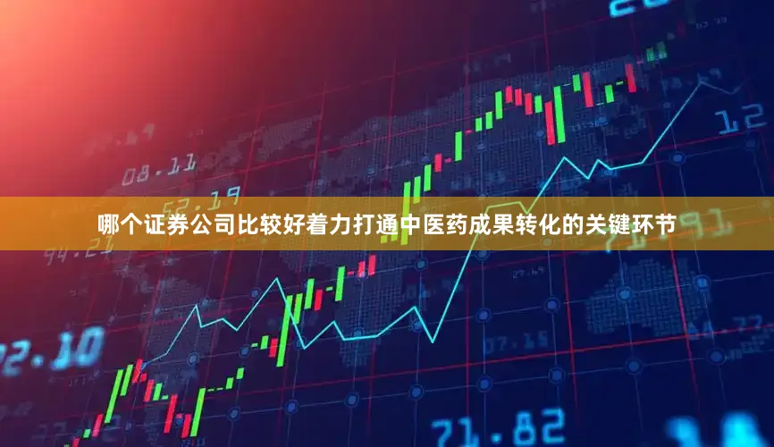 哪个证券公司比较好着力打通中医药成果转化的关键环节