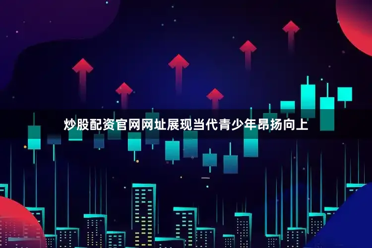 炒股配资官网网址展现当代青少年昂扬向上