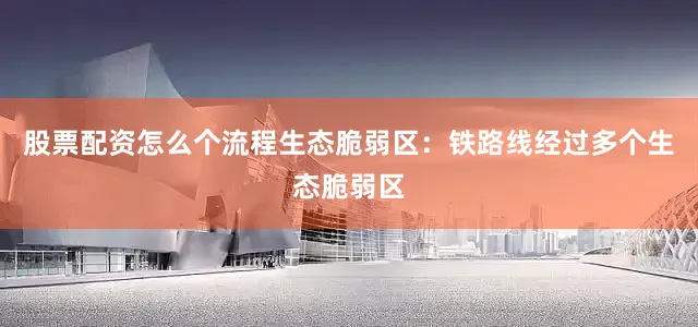 股票配资怎么个流程生态脆弱区：铁路线经过多个生态脆弱区