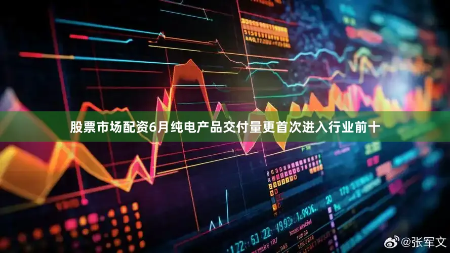 股票市场配资6月纯电产品交付量更首次进入行业前十