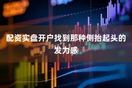 配资实盘开户找到那种侧抬起头的发力感