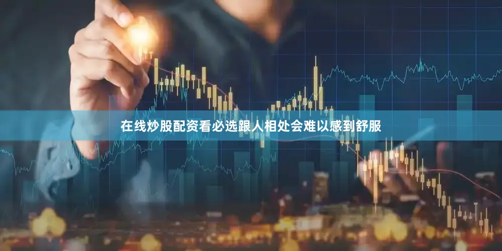 在线炒股配资看必选跟人相处会难以感到舒服