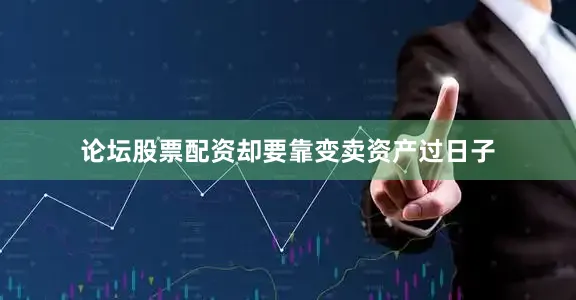 论坛股票配资却要靠变卖资产过日子