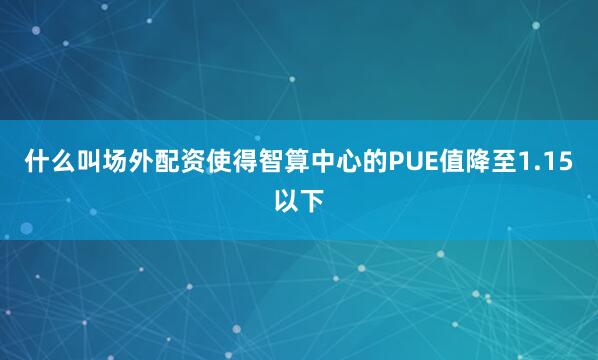 什么叫场外配资使得智算中心的PUE值降至1.15以下