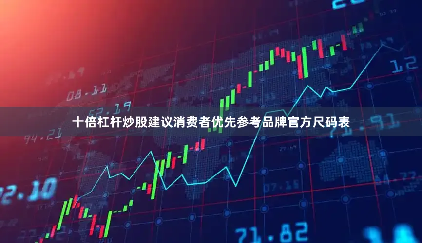 十倍杠杆炒股建议消费者优先参考品牌官方尺码表