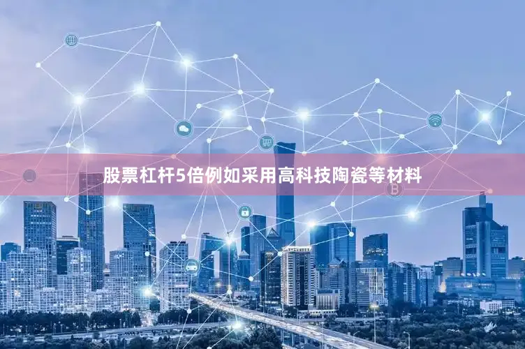 股票杠杆5倍例如采用高科技陶瓷等材料