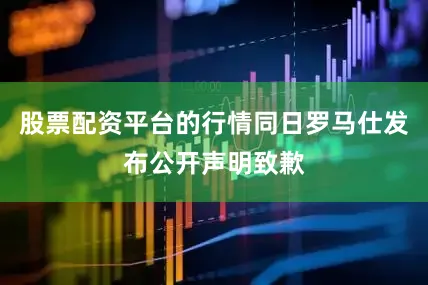 股票配资平台的行情同日罗马仕发布公开声明致歉