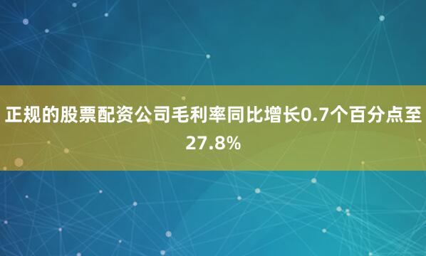 正规的股票配资公司毛利率同比增长0.7个百分点至27.8%