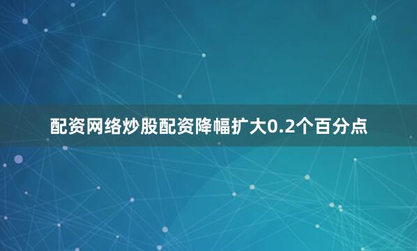 配资网络炒股配资降幅扩大0.2个百分点