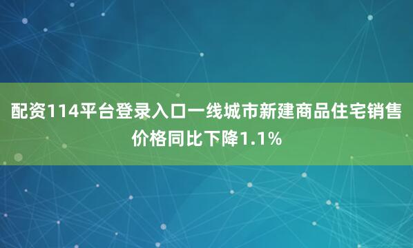 配资114平台登录入口一线城市新建商品住宅销售价格同比下降1.1%