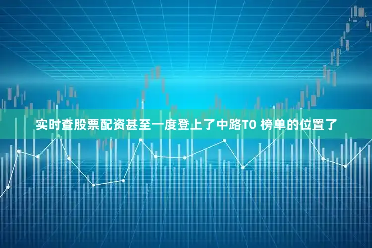 实时查股票配资甚至一度登上了中路T0 榜单的位置了